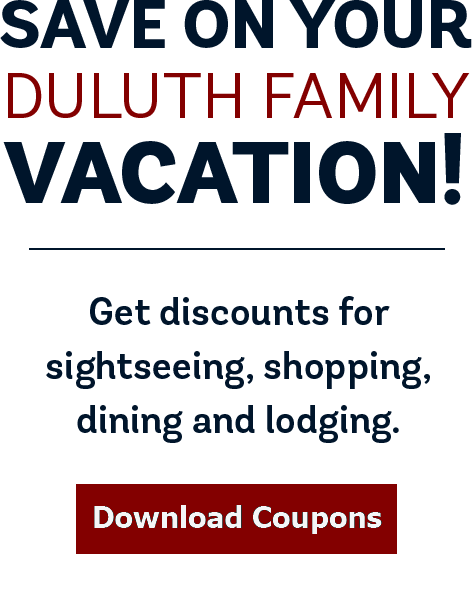 Save on your Duluth Family Vacation. Get discounts for sightseeing, shopping, dining and lodging. Download Coupons